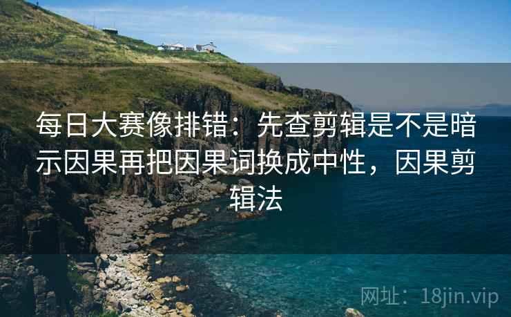每日大赛像排错:先查剪辑是不是暗示因果再把因果词换成中性,因果剪辑法 每日大赛像排错:先查剪辑是不是暗示因果再把因果词换成中性,因果剪辑法