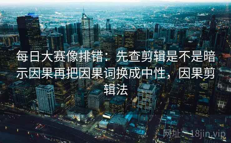 每日大赛像排错：先查剪辑是不是暗示因果再把因果词换成中性，因果剪辑法