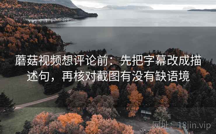 蘑菇视频想评论前:先把字幕改成描述句,再核对截图有没有缺语境 蘑菇视频想评论前:先把字幕改成描述句,再核对截图有没有缺语境