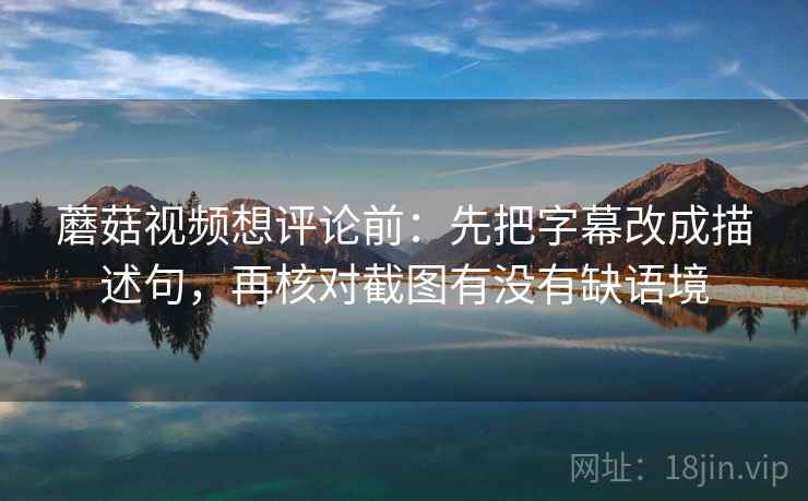 蘑菇视频想评论前:先把字幕改成描述句,再核对截图有没有缺语境