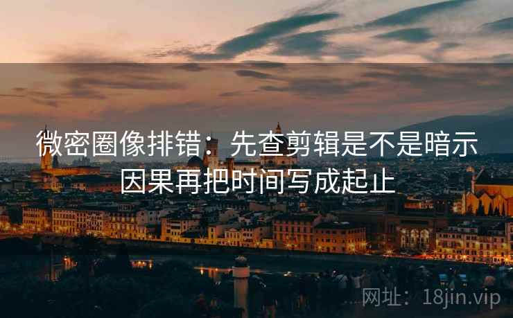 微密圈像排错：先查剪辑是不是暗示因果再把时间写成起止