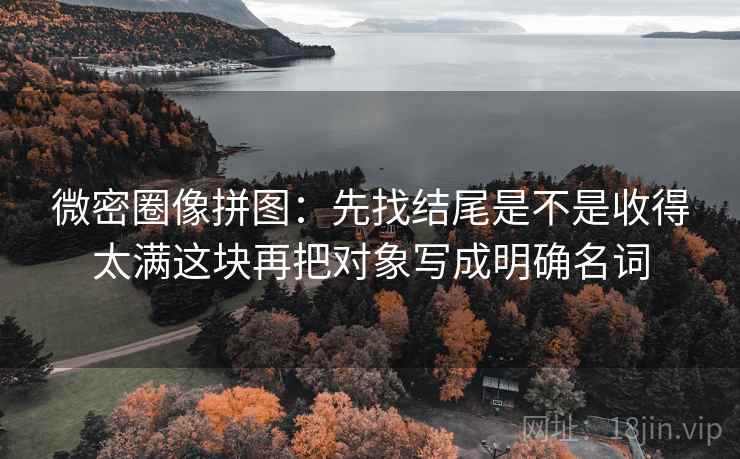 微密圈像拼图:先找结尾是不是收得太满这块再把对象写成明确名词 微密圈像拼图:先找结尾是不是收得太满这块再把对象写成明确名词