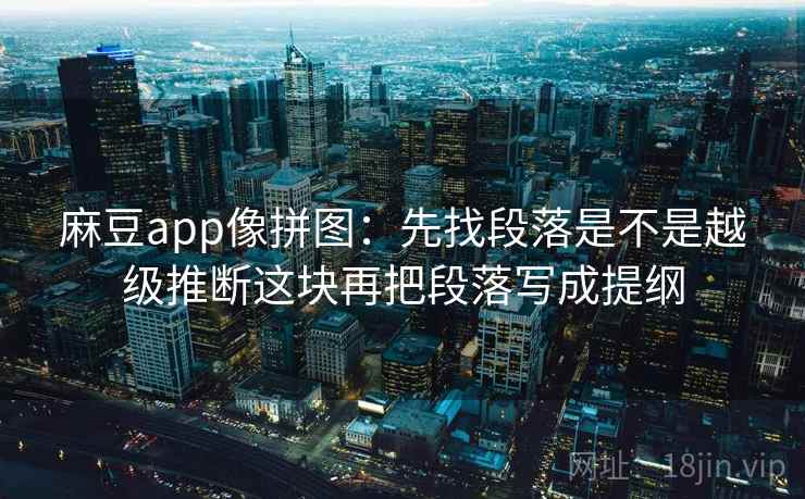 麻豆app像拼图:先找段落是不是越级推断这块再把段落写成提纲 麻豆app像拼图:先找段落是不是越级推断这块再把段落写成提纲
