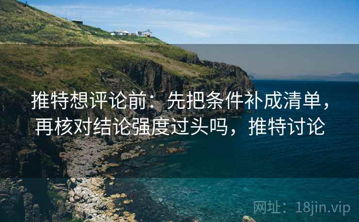 推特想评论前：先把条件补成清单，再核对结论强度过头吗，推特讨论