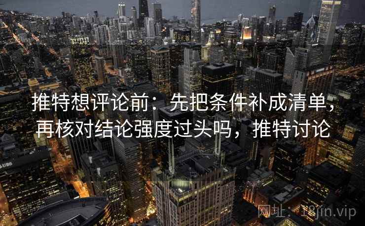 推特想评论前:先把条件补成清单,再核对结论强度过头吗,推特讨论 推特想评论前:先把条件补成清单,再核对结论强度过头吗,推特讨论