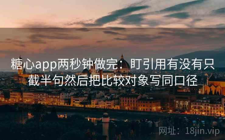 糖心app两秒钟做完：盯引用有没有只截半句然后把比较对象写同口径