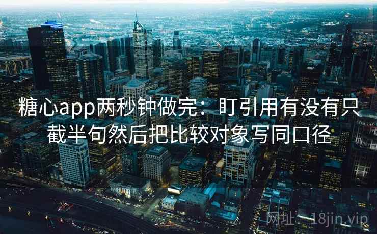 糖心app两秒钟做完:盯引用有没有只截半句然后把比较对象写同口径 糖心app两秒钟做完:盯引用有没有只截半句然后把比较对象写同口径