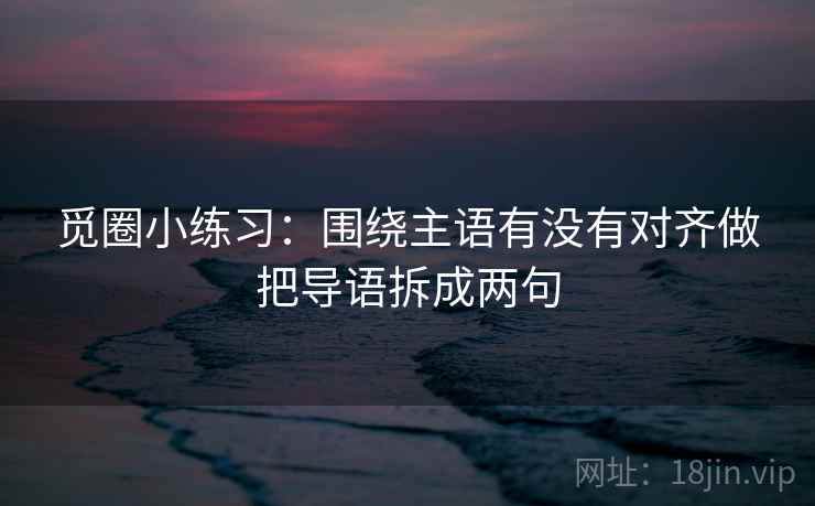 觅圈小练习:围绕主语有没有对齐做把导语拆成两句 觅圈小练习:围绕主语有没有对齐做把导语拆成两句