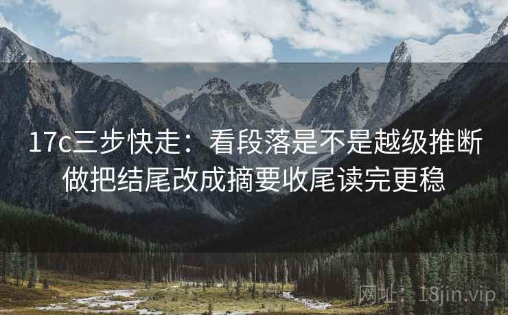 17c三步快走：看段落是不是越级推断做把结尾改成摘要收尾读完更稳
