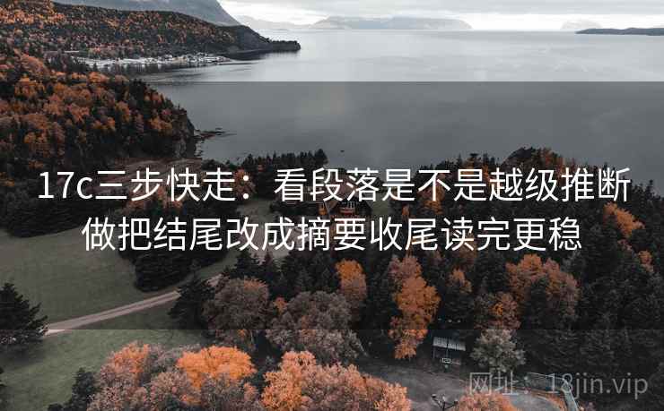 17c三步快走:看段落是不是越级推断做把结尾改成摘要收尾读完更稳 17c三步快走:看段落是不是越级推断做把结尾改成摘要收尾读完更稳