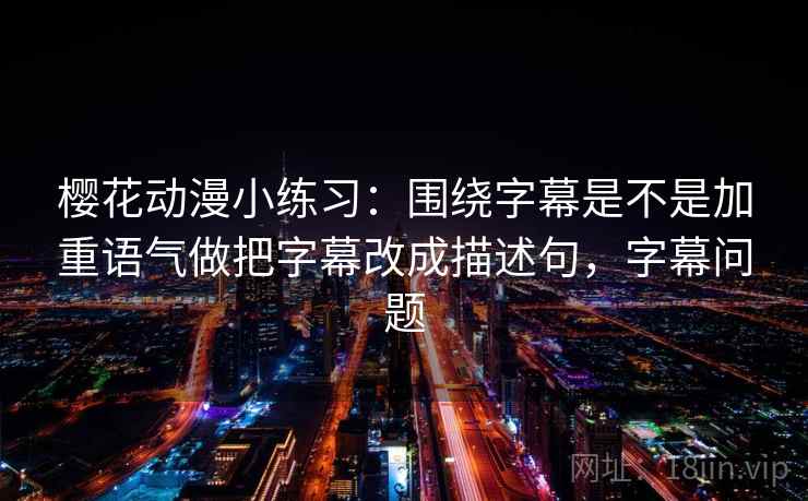 樱花动漫小练习:围绕字幕是不是加重语气做把字幕改成描述句,字幕问题 樱花动漫小练习:围绕字幕是不是加重语气做把字幕改成描述句,字幕问题