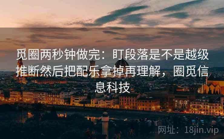 觅圈两秒钟做完:盯段落是不是越级推断然后把配乐拿掉再理解,圈觅信息科技 觅圈两秒钟做完:盯段落是不是越级推断然后把配乐拿掉再理解,圈觅信息科技