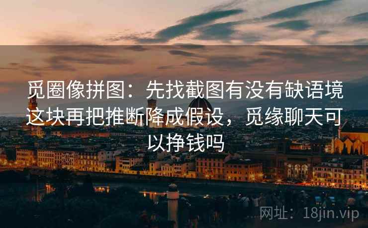 觅圈像拼图:先找截图有没有缺语境这块再把推断降成假设,觅缘聊天可以挣钱吗 觅圈像拼图:先找截图有没有缺语境这块再把推断降成假设,觅缘聊天可以挣钱吗