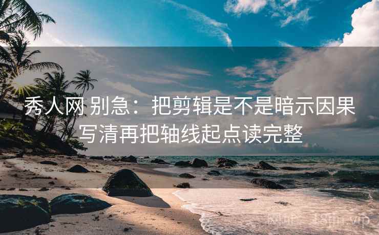 秀人网 别急:把剪辑是不是暗示因果写清再把轴线起点读完整