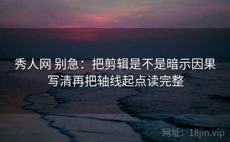 秀人网 别急:把剪辑是不是暗示因果写清再把轴线起点读完整 秀人网 别急:把剪辑是不是暗示因果写清再把轴线起点读完整