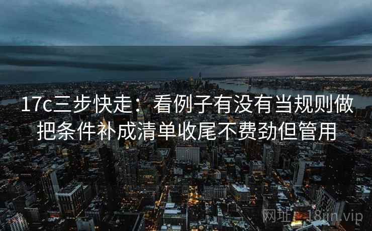17c三步快走:看例子有没有当规则做把条件补成清单收尾不费劲但管用