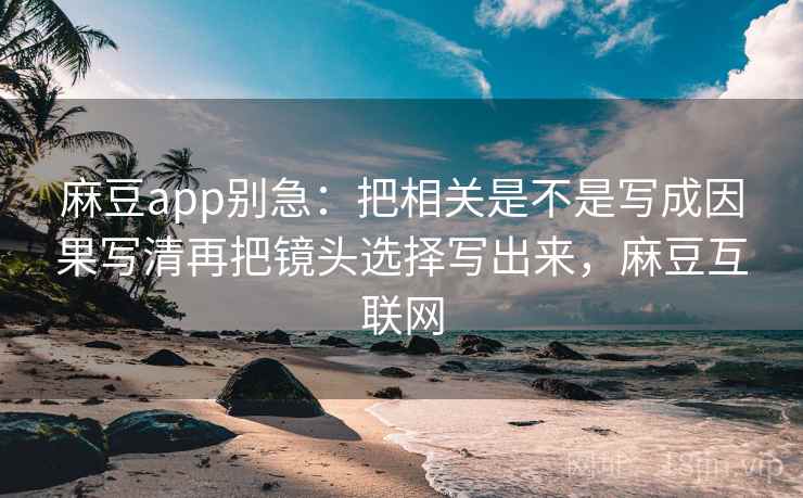 麻豆app别急:把相关是不是写成因果写清再把镜头选择写出来,麻豆互联网 麻豆app别急:把相关是不是写成因果写清再把镜头选择写出来,麻豆互联网