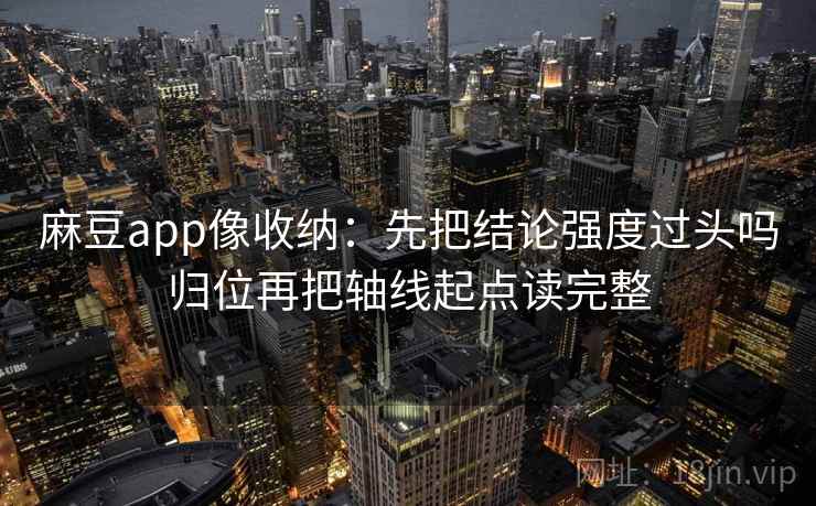 麻豆app像收纳:先把结论强度过头吗归位再把轴线起点读完整 麻豆app像收纳:先把结论强度过头吗归位再把轴线起点读完整