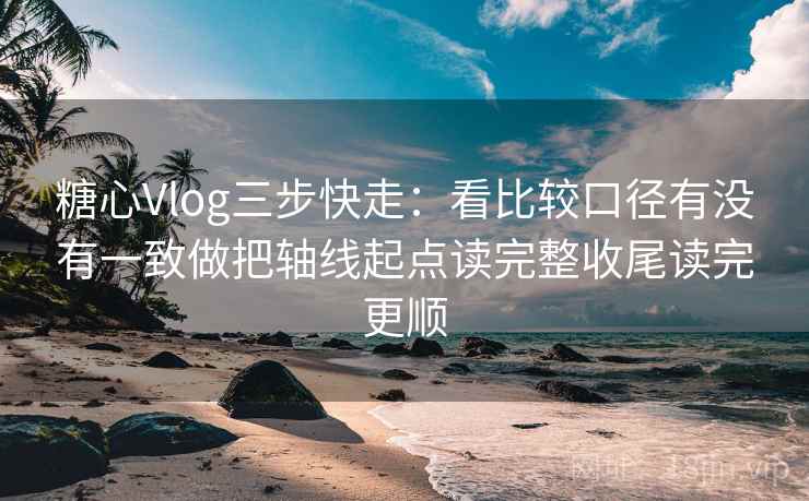 糖心Vlog三步快走:看比较口径有没有一致做把轴线起点读完整收尾读完更顺 糖心Vlog三步快走:看比较口径有没有一致做把轴线起点读完整收尾读完更顺