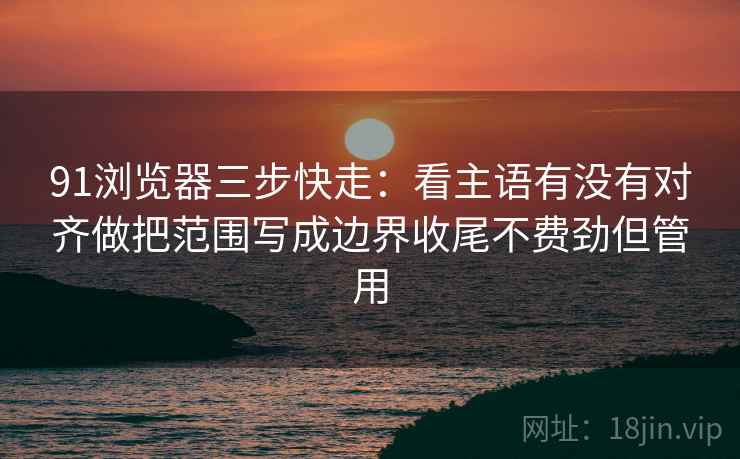 91浏览器三步快走:看主语有没有对齐做把范围写成边界收尾不费劲但管用 91浏览器三步快走:看主语有没有对齐做把范围写成边界收尾不费劲但管用