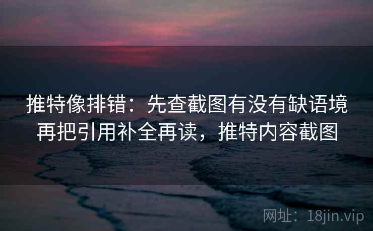 推特像排错:先查截图有没有缺语境再把引用补全再读,推特内容截图