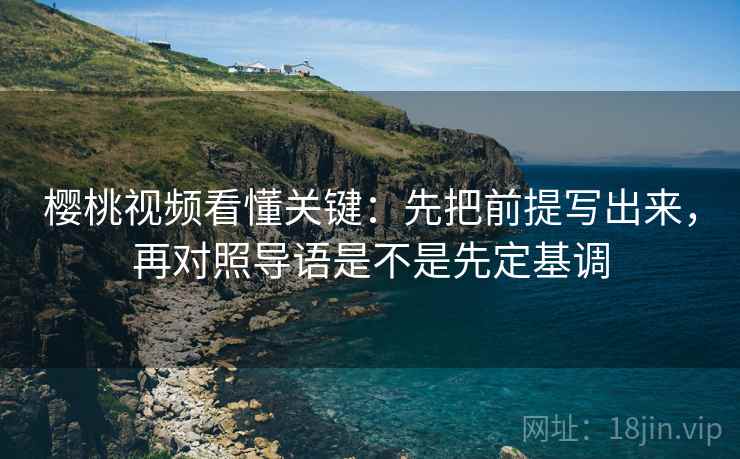 樱桃视频看懂关键：先把前提写出来，再对照导语是不是先定基调
