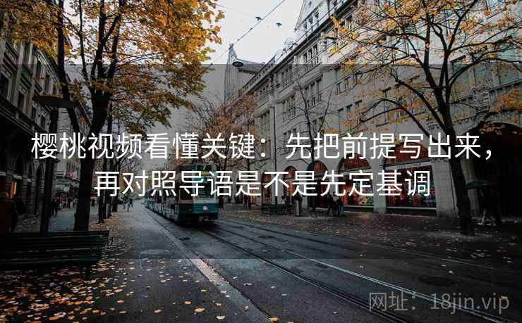 樱桃视频看懂关键:先把前提写出来,再对照导语是不是先定基调 樱桃视频看懂关键:先把前提写出来,再对照导语是不是先定基调