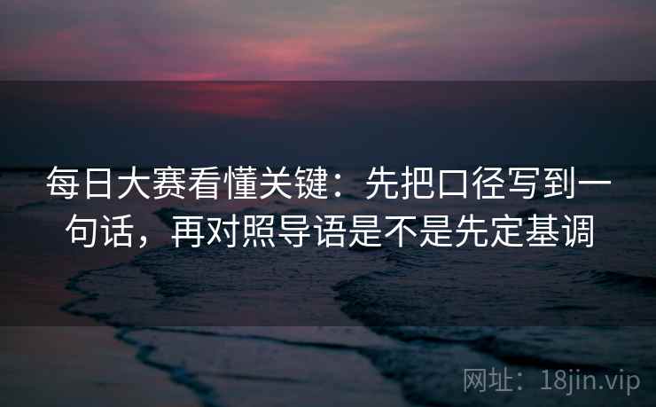 每日大赛看懂关键：先把口径写到一句话，再对照导语是不是先定基调