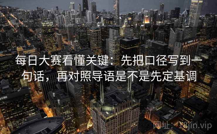 每日大赛看懂关键:先把口径写到一句话,再对照导语是不是先定基调 每日大赛看懂关键:先把口径写到一句话,再对照导语是不是先定基调
