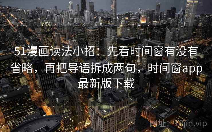 51漫画读法小招:先看时间窗有没有省略,再把导语拆成两句,时间窗app最新版下载 51漫画读法小招:先看时间窗有没有省略,再把导语拆成两句,时间窗app最新版下载