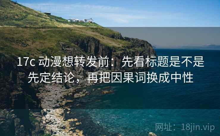 17c 动漫想转发前:先看标题是不是先定结论,再把因果词换成中性 17c 动漫想转发前:先看标题是不是先定结论,再把因果词换成中性