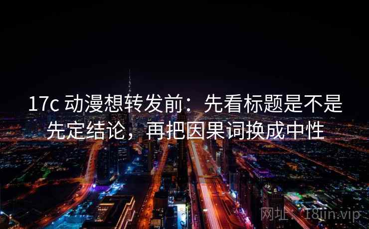 17c 动漫想转发前:先看标题是不是先定结论,再把因果词换成中性