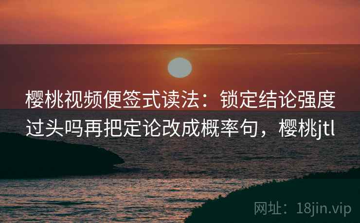 樱桃视频便签式读法:锁定结论强度过头吗再把定论改成概率句,樱桃jtl