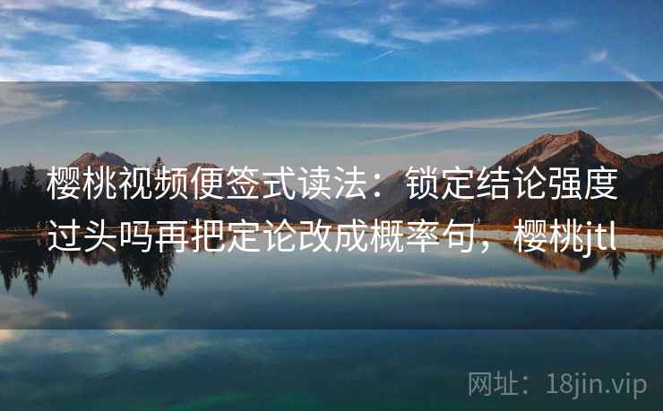 樱桃视频便签式读法:锁定结论强度过头吗再把定论改成概率句,樱桃jtl 樱桃视频便签式读法:锁定结论强度过头吗再把定论改成概率句,樱桃jtl