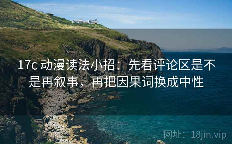 17c 动漫读法小招：先看评论区是不是再叙事，再把因果词换成中性