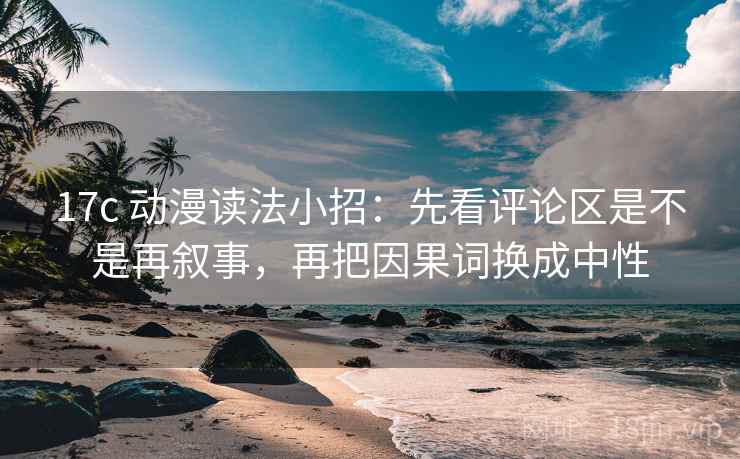 17c 动漫读法小招:先看评论区是不是再叙事,再把因果词换成中性 17c 动漫读法小招:先看评论区是不是再叙事,再把因果词换成中性