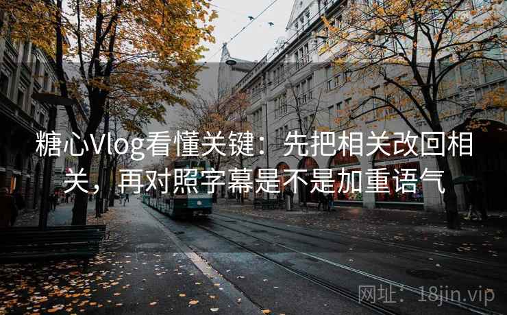 糖心Vlog看懂关键：先把相关改回相关，再对照字幕是不是加重语气