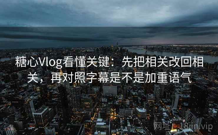 糖心Vlog看懂关键:先把相关改回相关,再对照字幕是不是加重语气 糖心Vlog看懂关键:先把相关改回相关,再对照字幕是不是加重语气