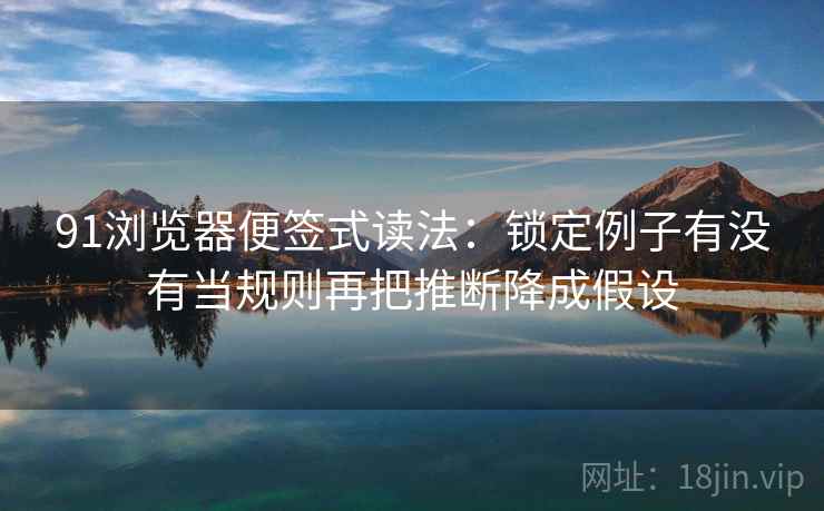 91浏览器便签式读法:锁定例子有没有当规则再把推断降成假设 91浏览器便签式读法:锁定例子有没有当规则再把推断降成假设