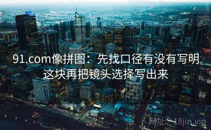 91.com像拼图:先找口径有没有写明这块再把镜头选择写出来