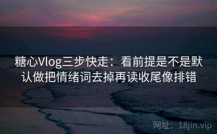 糖心Vlog三步快走:看前提是不是默认做把情绪词去掉再读收尾像排错 糖心Vlog三步快走:看前提是不是默认做把情绪词去掉再读收尾像排错