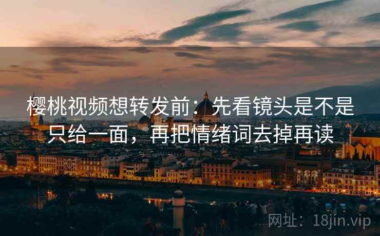 樱桃视频想转发前:先看镜头是不是只给一面,再把情绪词去掉再读