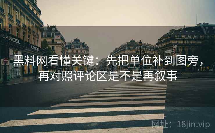 黑料网看懂关键:先把单位补到图旁,再对照评论区是不是再叙事 黑料网看懂关键:先把单位补到图旁,再对照评论区是不是再叙事