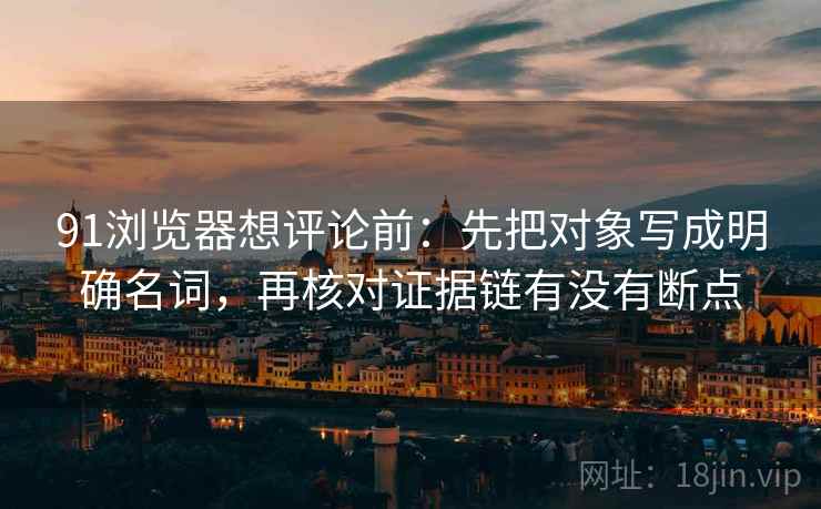 91浏览器想评论前:先把对象写成明确名词,再核对证据链有没有断点 91浏览器想评论前:先把对象写成明确名词,再核对证据链有没有断点