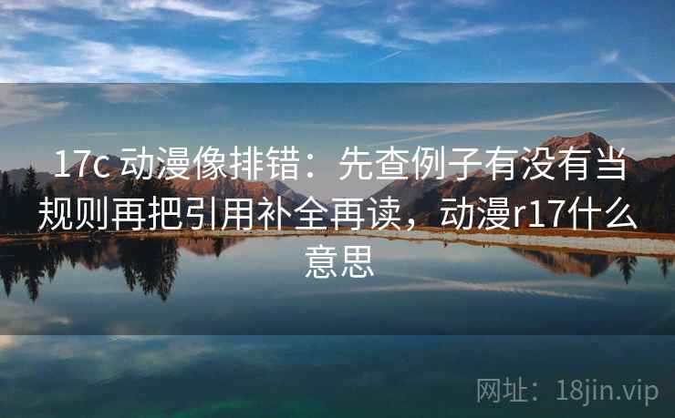 17c 动漫像排错:先查例子有没有当规则再把引用补全再读,动漫r17什么意思 17c 动漫像排错:先查例子有没有当规则再把引用补全再读,动漫r17什么意思