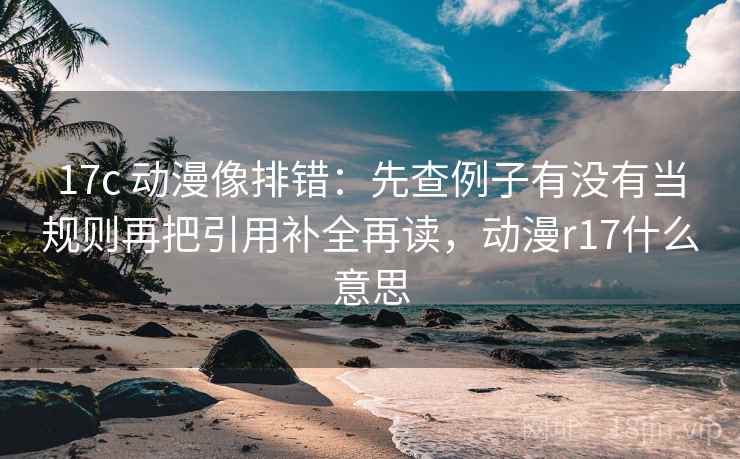 17c 动漫像排错:先查例子有没有当规则再把引用补全再读,动漫r17什么意思