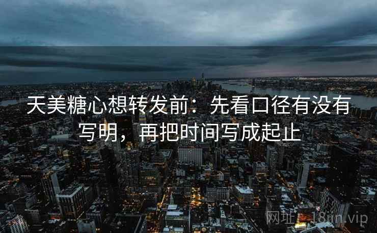 天美<strong>糖心</strong>想转发前:先看口径有没有写明,再把时间写成起止