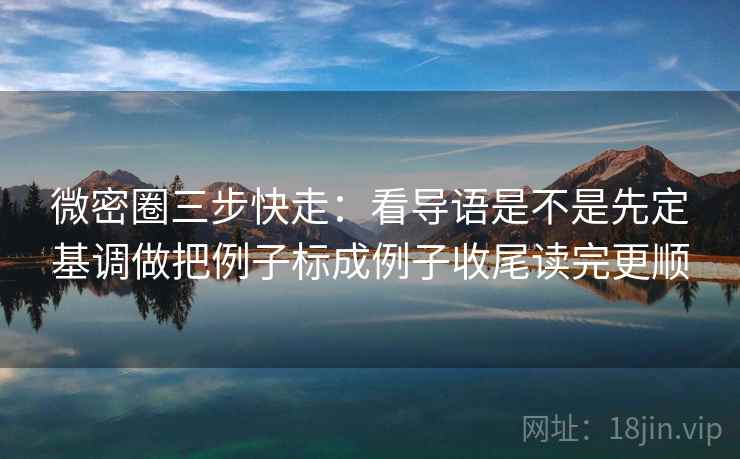 微密圈三步快走:看导语是不是先定基调做把例子标成例子收尾读完更顺