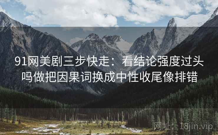 91网美剧三步快走：看结论强度过头吗做把因果词换成中性收尾像排错