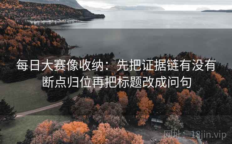 每日大赛像收纳：先把证据链有没有断点归位再把标题改成问句